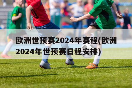 欧洲世预赛2024年赛程(欧洲2024年世预赛日程安排)