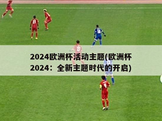 2024欧洲杯活动主题(欧洲杯2024：全新主题时代的开启)